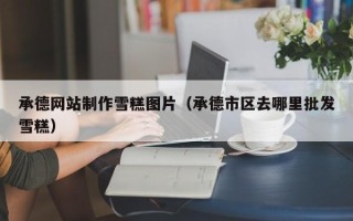 梅州承德网站制作雪糕图片（承德市区去哪里批发雪糕）