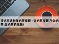梅州清远网站制作奶茶视频（做奶茶视频,学做奶茶,做奶茶的视频）