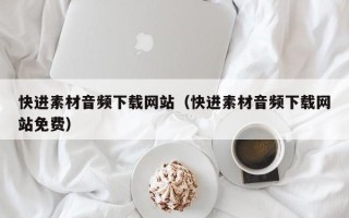 梅州快进素材音频下载网站（快进素材音频下载网站免费）