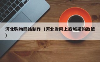 梅州河北购物网站制作（河北省网上商城采购政策）