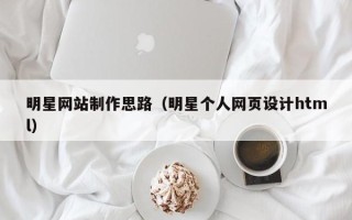 梅州明星网站制作思路（明星个人网页设计html）