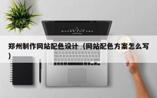 梅州郑州制作网站配色设计（网站配色方案怎么写）