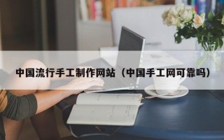 梅州中国流行手工制作网站（中国手工网可靠吗）