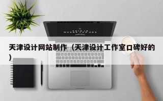 梅州天津设计网站制作（天津设计工作室口碑好的）