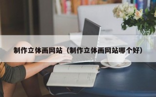 梅州制作立体画网站（制作立体画网站哪个好）